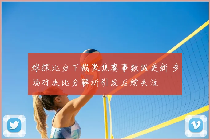 球探比分下载聚焦赛事数据更新 多场对决比分解析引发后续关注