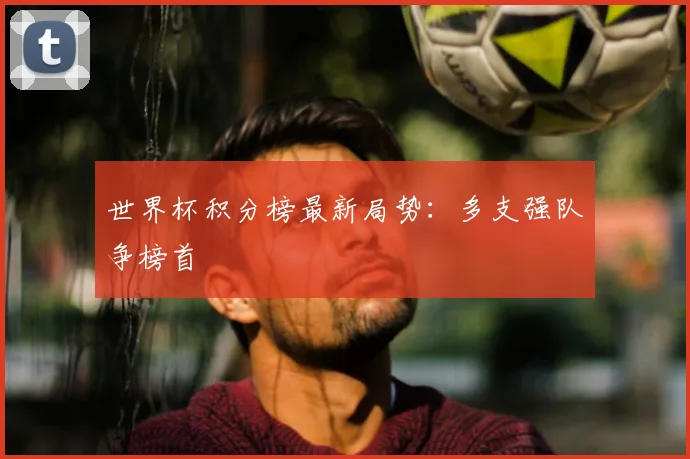世界杯积分榜最新局势:多支强队争榜首