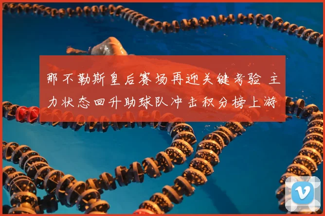 那不勒斯皇后赛场再迎关键考验 主力状态回升助球队冲击积分榜上游