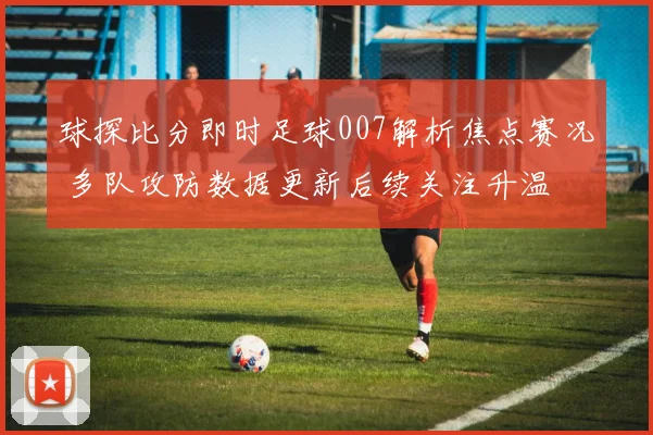 球探比分即时足球007解析焦点赛况 多队攻防数据更新后续关注升温