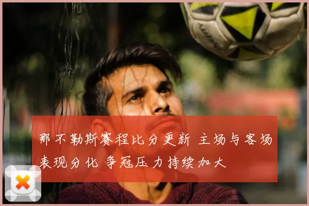 那不勒斯赛程比分更新 主场与客场表现分化 争冠压力持续加大